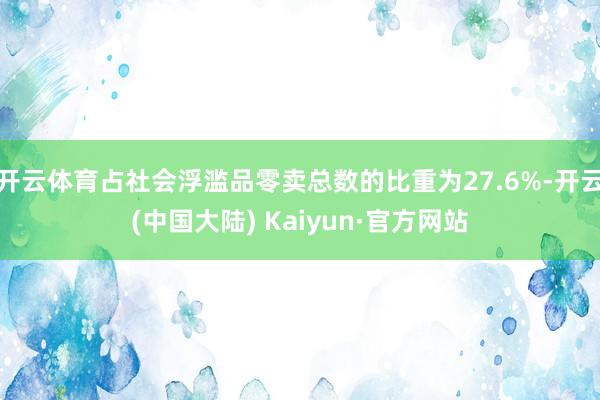 开云体育占社会浮滥品零卖总数的比重为27.6%-开云(中国大陆) Kaiyun·官方网站