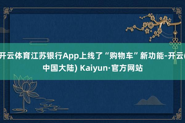 开云体育江苏银行App上线了“购物车”新功能-开云(中国大陆) Kaiyun·官方网站