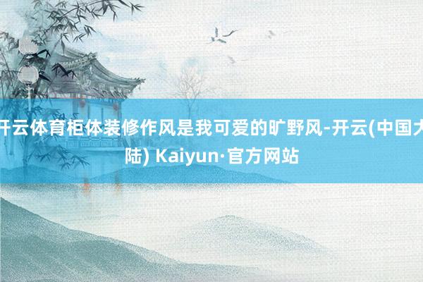 开云体育柜体装修作风是我可爱的旷野风-开云(中国大陆) Kaiyun·官方网站