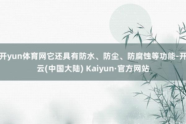 开yun体育网它还具有防水、防尘、防腐蚀等功能-开云(中国大陆) Kaiyun·官方网站