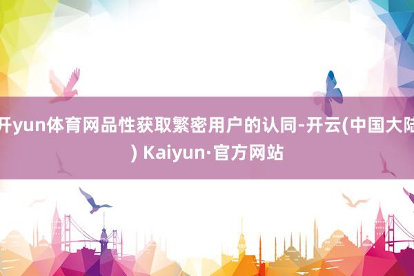 开yun体育网品性获取繁密用户的认同-开云(中国大陆) Kaiyun·官方网站