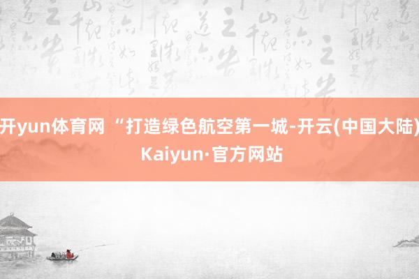 开yun体育网 “打造绿色航空第一城-开云(中国大陆) Kaiyun·官方网站