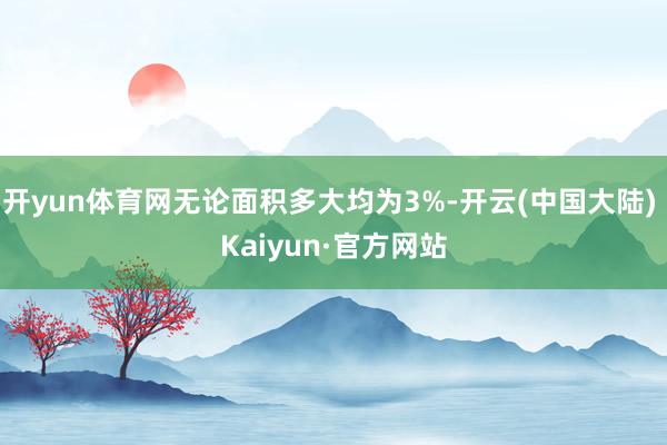 开yun体育网无论面积多大均为3%-开云(中国大陆) Kaiyun·官方网站