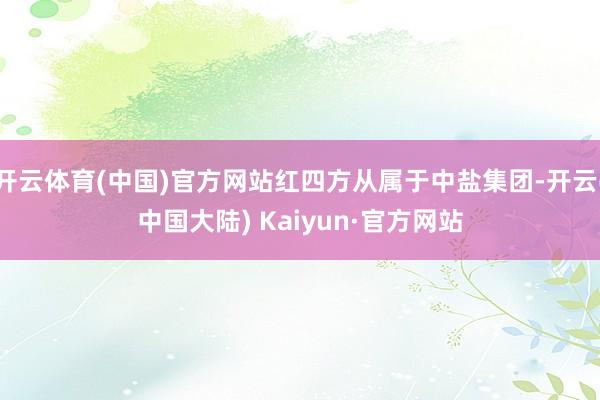 开云体育(中国)官方网站红四方从属于中盐集团-开云(中国大陆) Kaiyun·官方网站