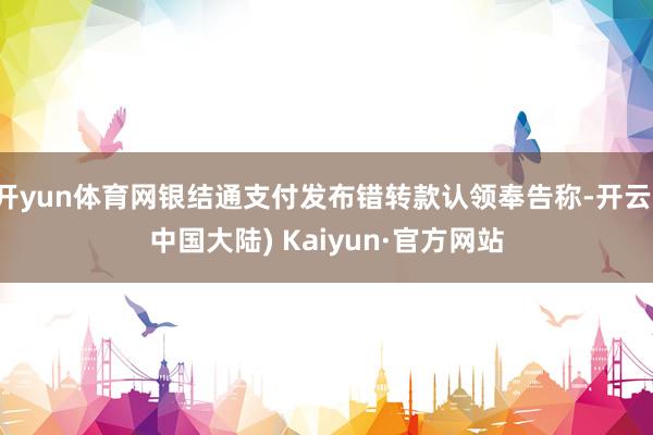 开yun体育网银结通支付发布错转款认领奉告称-开云(中国大陆) Kaiyun·官方网站