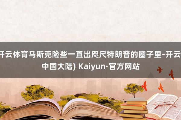 开云体育马斯克险些一直出咫尺特朗普的圈子里-开云(中国大陆) Kaiyun·官方网站