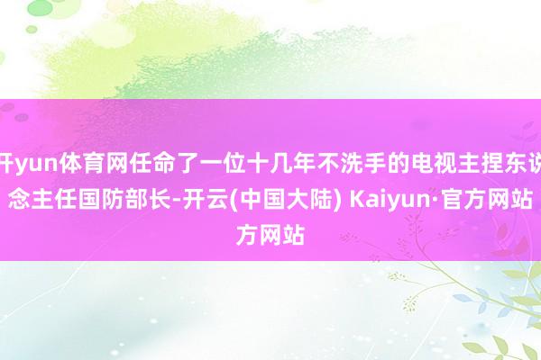 开yun体育网任命了一位十几年不洗手的电视主捏东说念主任国防部长-开云(中国大陆) Kaiyun·官方网站