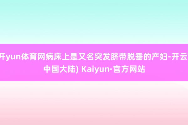 开yun体育网病床上是又名突发脐带脱垂的产妇-开云(中国大陆) Kaiyun·官方网站