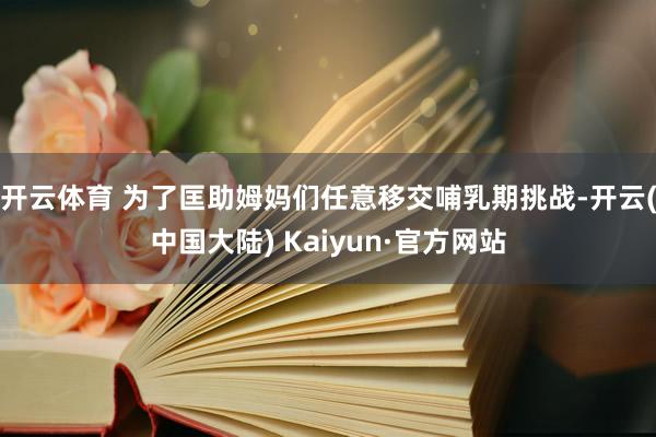 开云体育 为了匡助姆妈们任意移交哺乳期挑战-开云(中国大陆) Kaiyun·官方网站