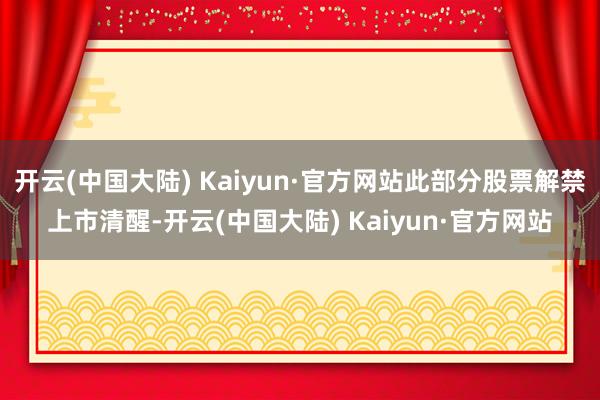 开云(中国大陆) Kaiyun·官方网站此部分股票解禁上市清醒-开云(中国大陆) Kaiyun·官方网站