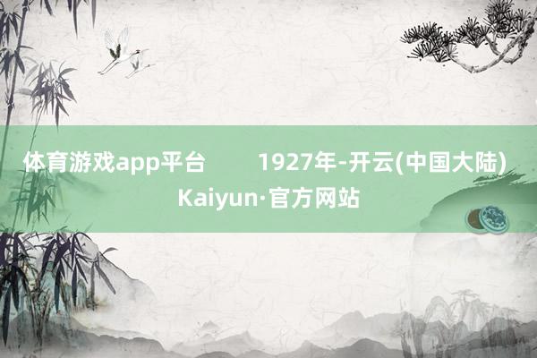 体育游戏app平台        1927年-开云(中国大陆) Kaiyun·官方网站