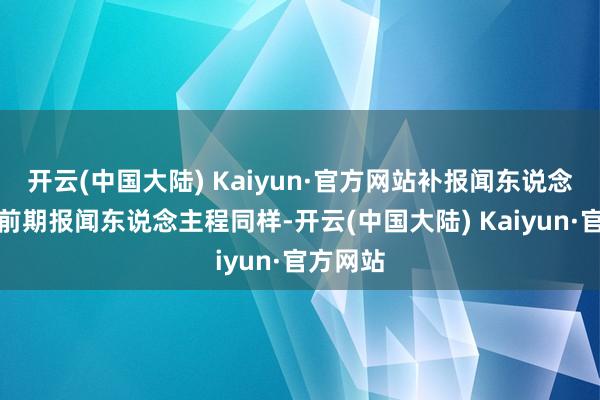 开云(中国大陆) Kaiyun·官方网站补报闻东说念主程与前期报闻东说念主程同样-开云(中国大陆) Kaiyun·官方网站