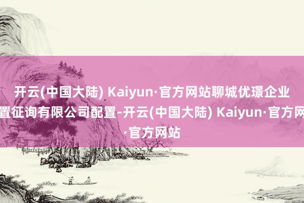 开云(中国大陆) Kaiyun·官方网站聊城优璟企业处置征询有限公司配置-开云(中国大陆) Kaiyun·官方网站