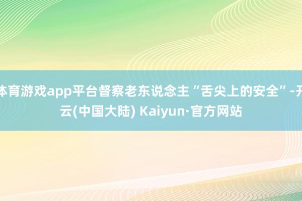 体育游戏app平台督察老东说念主“舌尖上的安全”-开云(中国大陆) Kaiyun·官方网站