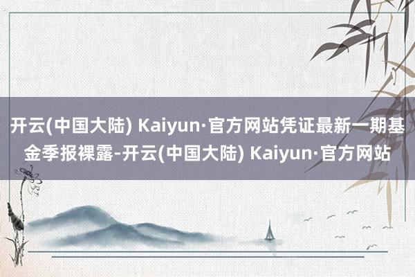 开云(中国大陆) Kaiyun·官方网站凭证最新一期基金季报裸露-开云(中国大陆) Kaiyun·官方网站