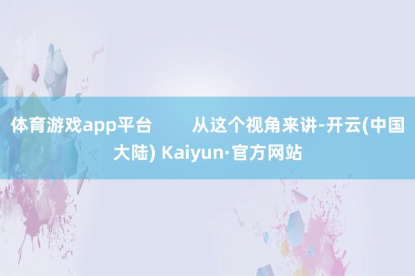 体育游戏app平台        从这个视角来讲-开云(中国大陆) Kaiyun·官方网站