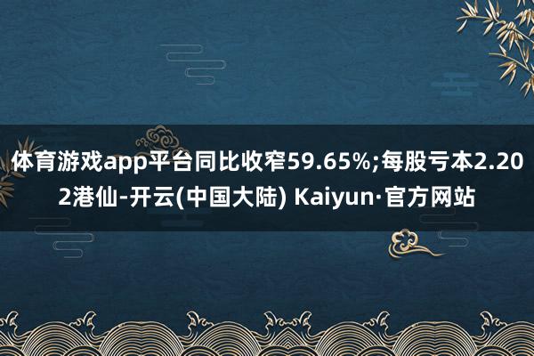 体育游戏app平台同比收窄59.65%;每股亏本2.202港仙-开云(中国大陆) Kaiyun·官方网站