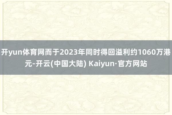 开yun体育网而于2023年同时得回溢利约1060万港元-开云(中国大陆) Kaiyun·官方网站