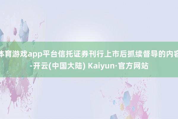 体育游戏app平台信托证券刊行上市后抓续督导的内容-开云(中国大陆) Kaiyun·官方网站