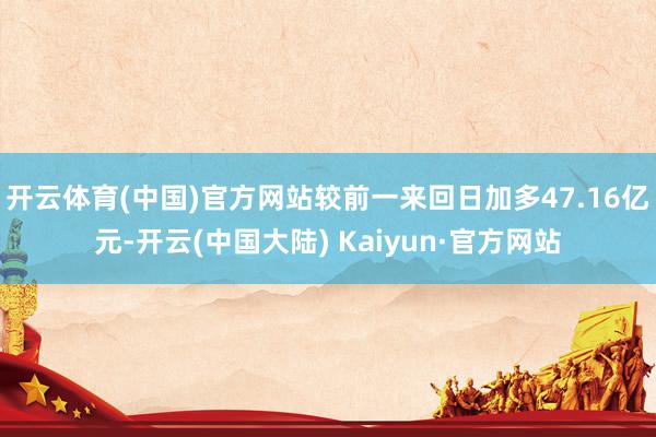 开云体育(中国)官方网站较前一来回日加多47.16亿元-开云(中国大陆) Kaiyun·官方网站