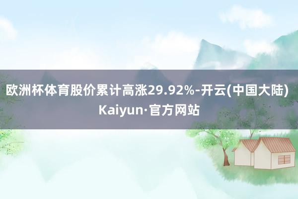 欧洲杯体育股价累计高涨29.92%-开云(中国大陆) Kaiyun·官方网站