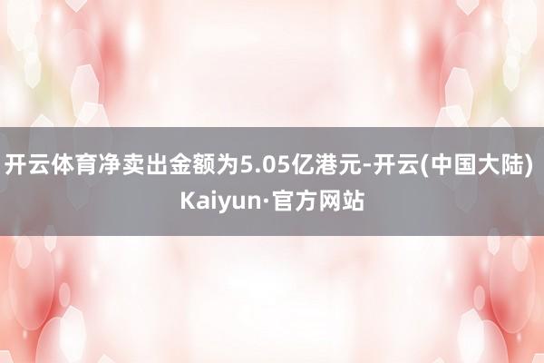 开云体育净卖出金额为5.05亿港元-开云(中国大陆) Kaiyun·官方网站