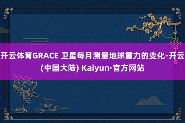 开云体育GRACE 卫星每月测量地球重力的变化-开云(中国大陆) Kaiyun·官方网站