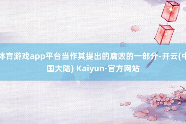 体育游戏app平台当作其提出的腐败的一部分-开云(中国大陆) Kaiyun·官方网站