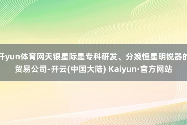 开yun体育网天银星际是专科研发、分娩恒星明锐器的贸易公司-开云(中国大陆) Kaiyun·官方网站