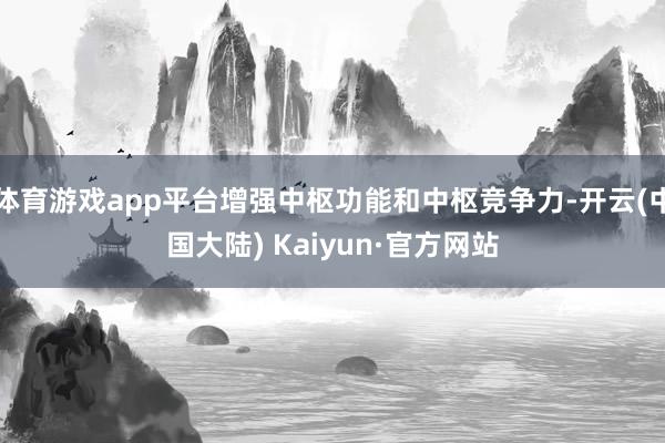 体育游戏app平台增强中枢功能和中枢竞争力-开云(中国大陆) Kaiyun·官方网站