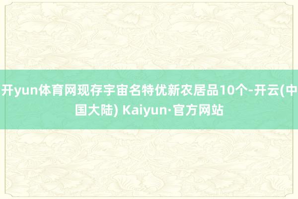 开yun体育网现存宇宙名特优新农居品10个-开云(中国大陆) Kaiyun·官方网站