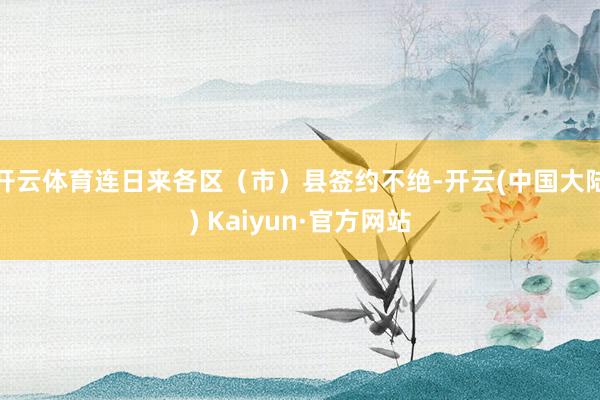 开云体育连日来各区（市）县签约不绝-开云(中国大陆) Kaiyun·官方网站