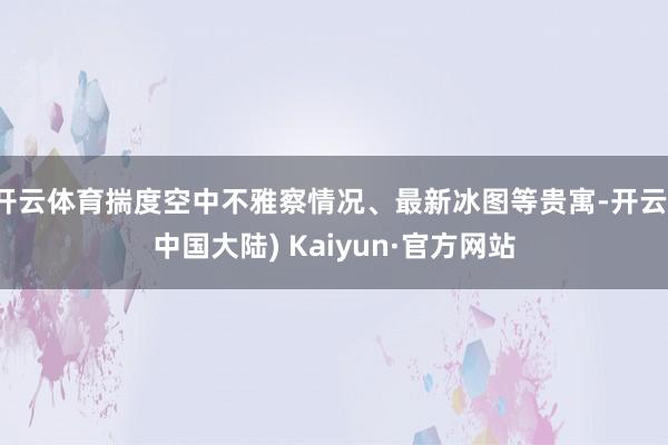 开云体育揣度空中不雅察情况、最新冰图等贵寓-开云(中国大陆) Kaiyun·官方网站