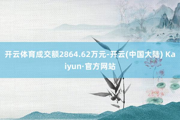 开云体育成交额2864.62万元-开云(中国大陆) Kaiyun·官方网站