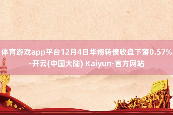 体育游戏app平台12月4日华翔转债收盘下落0.57%-开云(中国大陆) Kaiyun·官方网站