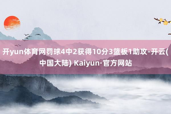 开yun体育网罚球4中2获得10分3篮板1助攻-开云(中国大陆) Kaiyun·官方网站