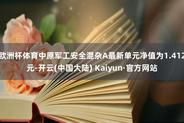 欧洲杯体育中原军工安全混杂A最新单元净值为1.412元-开云(中国大陆) Kaiyun·官方网站