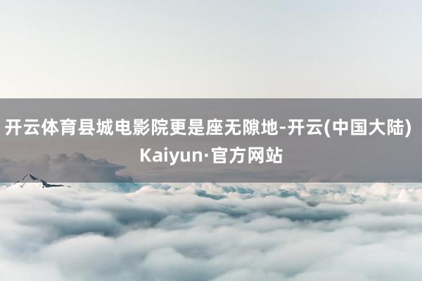 开云体育县城电影院更是座无隙地-开云(中国大陆) Kaiyun·官方网站