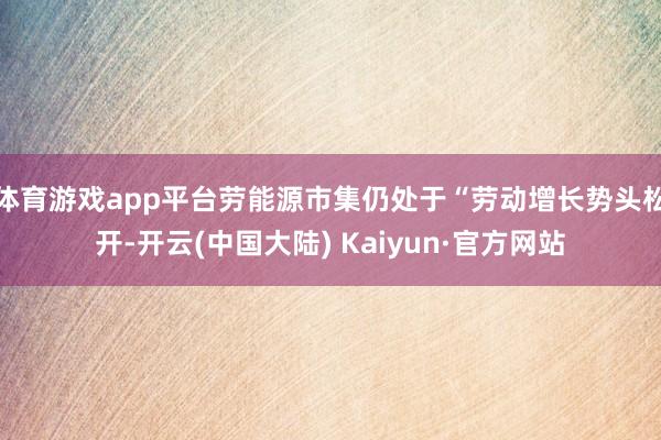 体育游戏app平台劳能源市集仍处于“劳动增长势头松开-开云(中国大陆) Kaiyun·官方网站