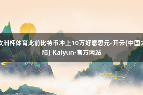 欧洲杯体育此前比特币冲上10万好意思元-开云(中国大陆) Kaiyun·官方网站