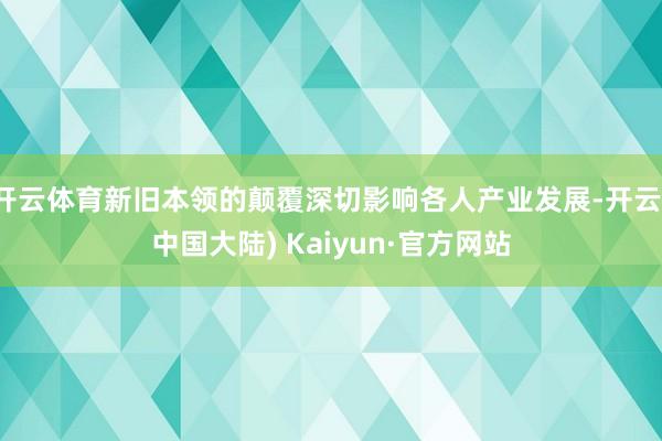 开云体育新旧本领的颠覆深切影响各人产业发展-开云(中国大陆) Kaiyun·官方网站