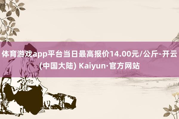 体育游戏app平台当日最高报价14.00元/公斤-开云(中国大陆) Kaiyun·官方网站