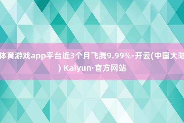 体育游戏app平台近3个月飞腾9.99%-开云(中国大陆) Kaiyun·官方网站