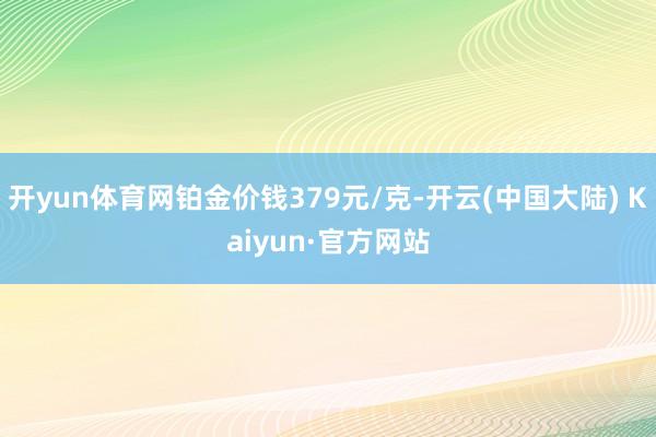 开yun体育网铂金价钱379元/克-开云(中国大陆) Kaiyun·官方网站