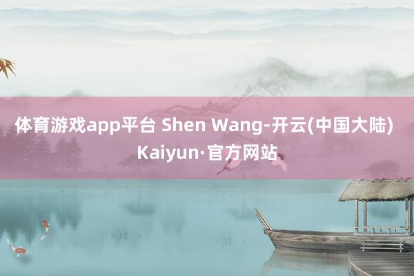 体育游戏app平台 Shen Wang-开云(中国大陆) Kaiyun·官方网站