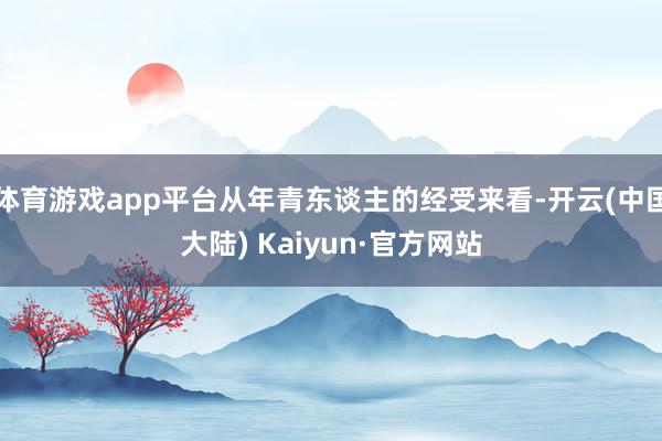 体育游戏app平台从年青东谈主的经受来看-开云(中国大陆) Kaiyun·官方网站