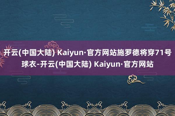 开云(中国大陆) Kaiyun·官方网站施罗德将穿71号球衣-开云(中国大陆) Kaiyun·官方网站