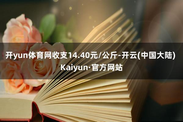 开yun体育网收支14.40元/公斤-开云(中国大陆) Kaiyun·官方网站