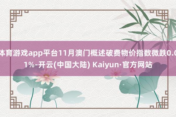 体育游戏app平台11月澳门概述破费物价指数微跌0.01%-开云(中国大陆) Kaiyun·官方网站