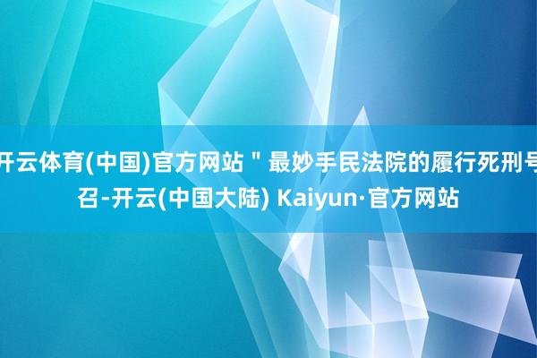 开云体育(中国)官方网站＂最妙手民法院的履行死刑号召-开云(中国大陆) Kaiyun·官方网站